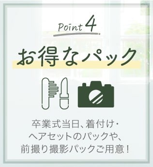 Point.4「お得なパック」卒業式当日、着付け・ヘアセットのパックや、前撮り撮影パックをご用意!