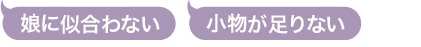 娘に似合わない。小物が足りない