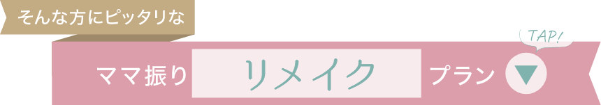 そんな方にピッタリな「ママ振りリメイクプラン」はこちら