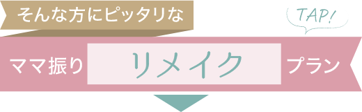 そんな方にピッタリな「ママ振りリメイクプラン」はこちら