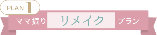 Plan.1【ママ振りリメイクプラン】