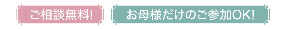 ご相談無料!特典有!お母様だけのご参加OK!