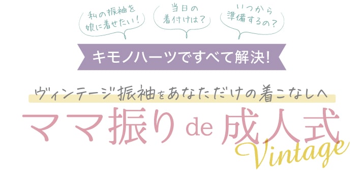 「私の振袖を娘に着せたい!」「当日の着付けは?」「いつから準備するの?」キモノハーツですべて解決！ヴィンテージ振袖お母様(お姉様)をあなただけの着こなしへ ママ振りで成人式 Vintage